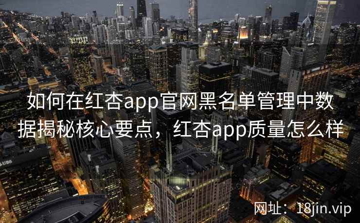 如何在红杏app官网黑名单管理中数据揭秘核心要点,红杏app质量怎么样 第2张 如何在红杏app官网黑名单管理中数据揭秘核心要点,红杏app质量怎么样 第2张