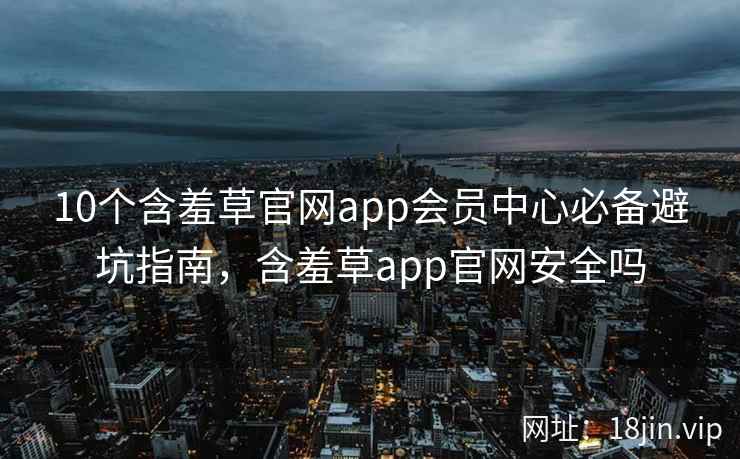 10个含羞草官网app会员中心必备避坑指南,含羞草app官网安全吗 第2张 10个含羞草官网app会员中心必备避坑指南,含羞草app官网安全吗 第2张