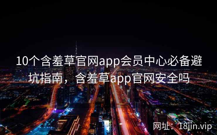 10个含羞草官网app会员中心必备避坑指南,含羞草app官网安全吗 第1张 10个含羞草官网app会员中心必备避坑指南,含羞草app官网安全吗 第1张