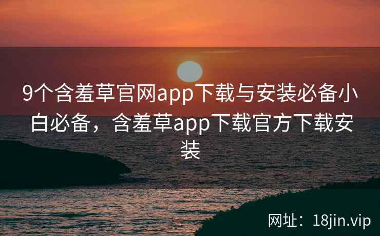 9个含羞草官网app下载与安装必备小白必备,含羞草app下载官方下载安装