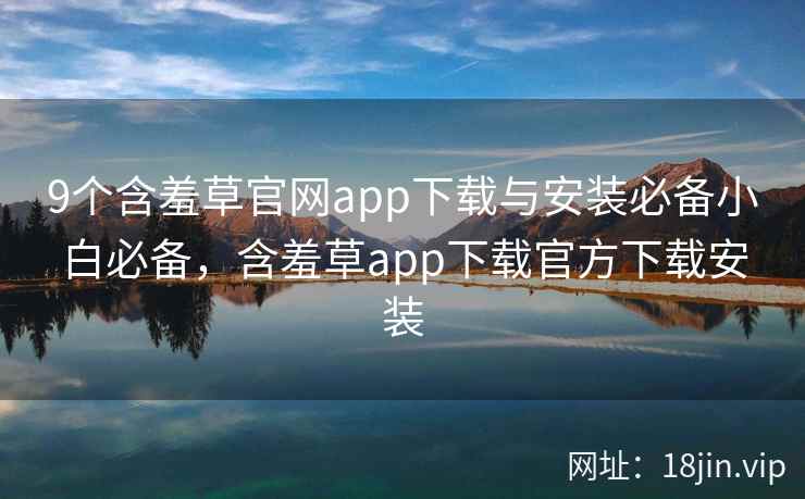 9个含羞草官网app下载与安装必备小白必备,含羞草app下载官方下载安装