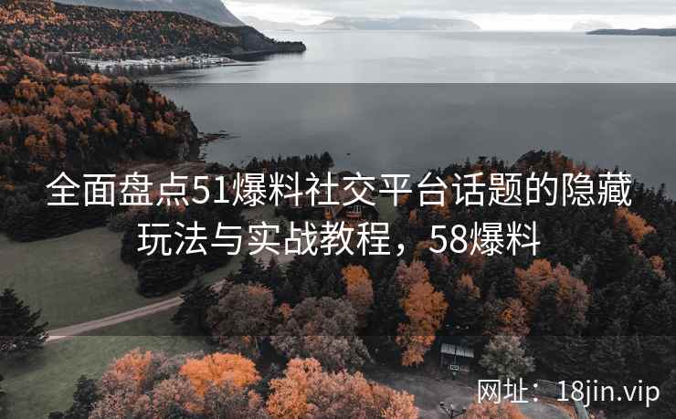 全面盘点51爆料社交平台话题的隐藏玩法与实战教程,58爆料