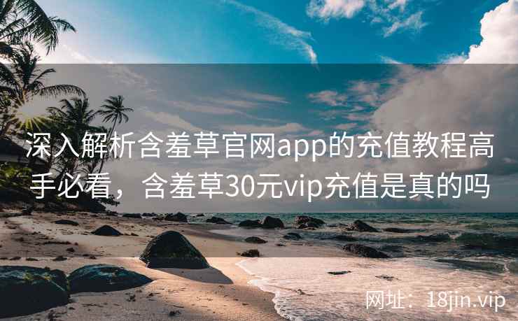 深入解析含羞草官网app的充值教程高手必看,含羞草30元vip充值是真的吗