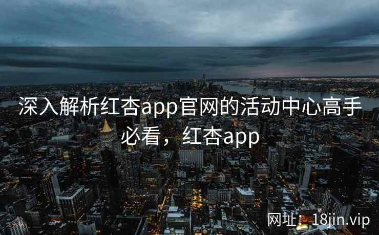 深入解析红杏app官网的活动中心高手必看,红杏app