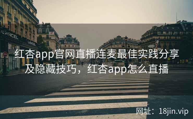 红杏app官网直播连麦最佳实践分享及隐藏技巧,红杏app怎么直播 第1张 红杏app官网直播连麦最佳实践分享及隐藏技巧,红杏app怎么直播 第1张