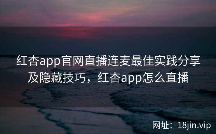红杏app官网直播连麦最佳实践分享及隐藏技巧,红杏app怎么直播 第2张 红杏app官网直播连麦最佳实践分享及隐藏技巧,红杏app怎么直播 第2张