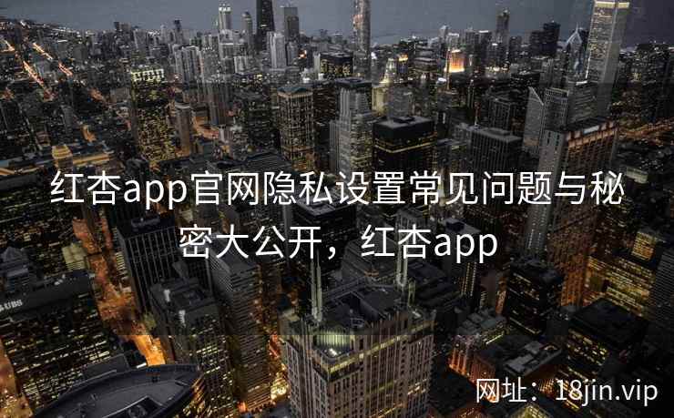 红杏app官网隐私设置常见问题与秘密大公开,红杏app 第2张 红杏app官网隐私设置常见问题与秘密大公开,红杏app 第2张