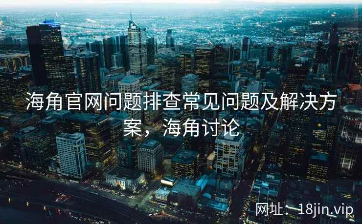 海角官网问题排查常见问题及解决方案,海角讨论