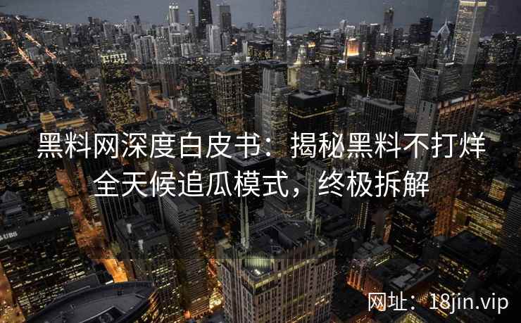 黑料网深度白皮书:揭秘黑料不打烊全天候追瓜模式,终极拆解