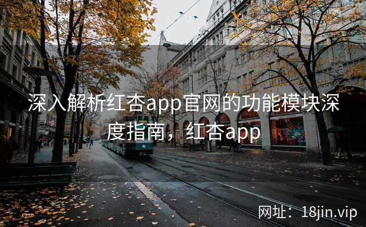 深入解析红杏app官网的功能模块深度指南,红杏app 第2张 深入解析红杏app官网的功能模块深度指南,红杏app 第2张