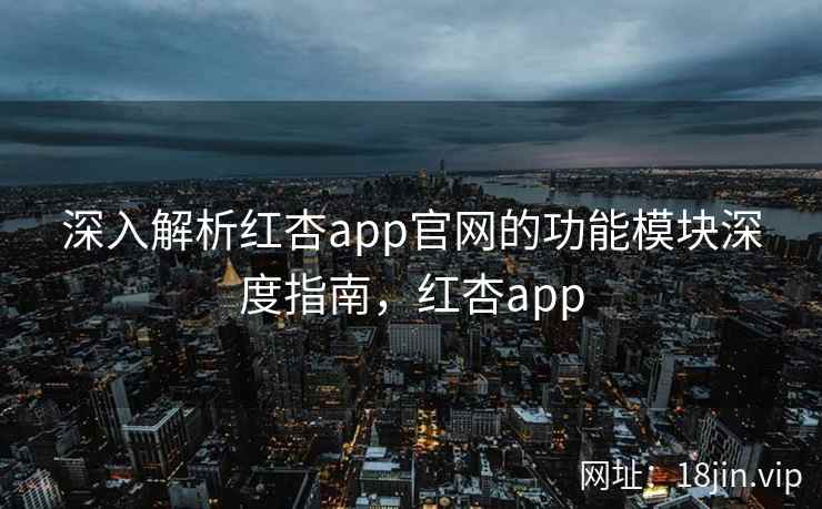 深入解析红杏app官网的功能模块深度指南,红杏app