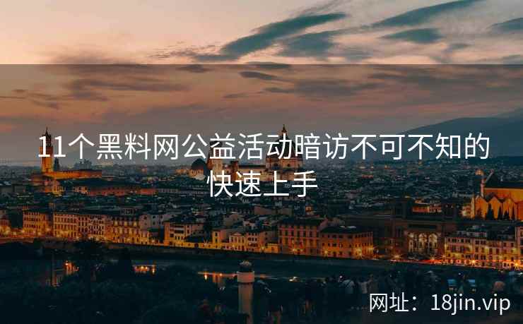 11个黑料网公益活动暗访不可不知的快速上手 第1张 11个黑料网公益活动暗访不可不知的快速上手 第1张