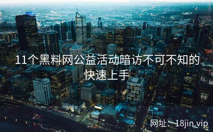11个黑料网公益活动暗访不可不知的快速上手 第2张 11个黑料网公益活动暗访不可不知的快速上手 第2张