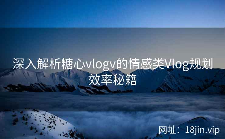 深入解析糖心vlogv的情感类Vlog规划效率秘籍