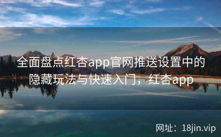 全面盘点红杏app官网推送设置中的隐藏玩法与快速入门,红杏app