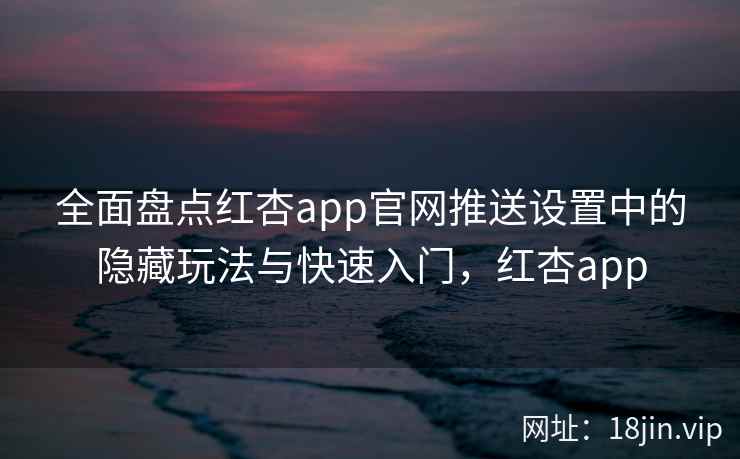 全面盘点红杏app官网推送设置中的隐藏玩法与快速入门,红杏app 第2张 全面盘点红杏app官网推送设置中的隐藏玩法与快速入门,红杏app 第2张