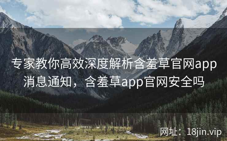 专家教你高效深度解析含羞草官网app消息通知,含羞草app官网安全吗