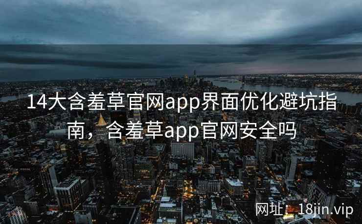 14大含羞草官网app界面优化避坑指南,含羞草app官网安全吗