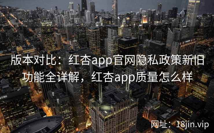版本对比:红杏app官网隐私政策新旧功能全详解,红杏app质量怎么样 第1张 版本对比:红杏app官网隐私政策新旧功能全详解,红杏app质量怎么样 第1张