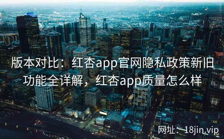 版本对比:红杏app官网隐私政策新旧功能全详解,红杏app质量怎么样 第2张 版本对比:红杏app官网隐私政策新旧功能全详解,红杏app质量怎么样 第2张