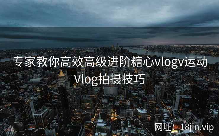 专家教你高效高级进阶糖心vlogv运动Vlog拍摄技巧