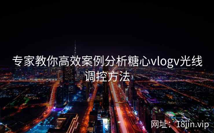 专家教你高效案例分析糖心vlogv光线调控方法