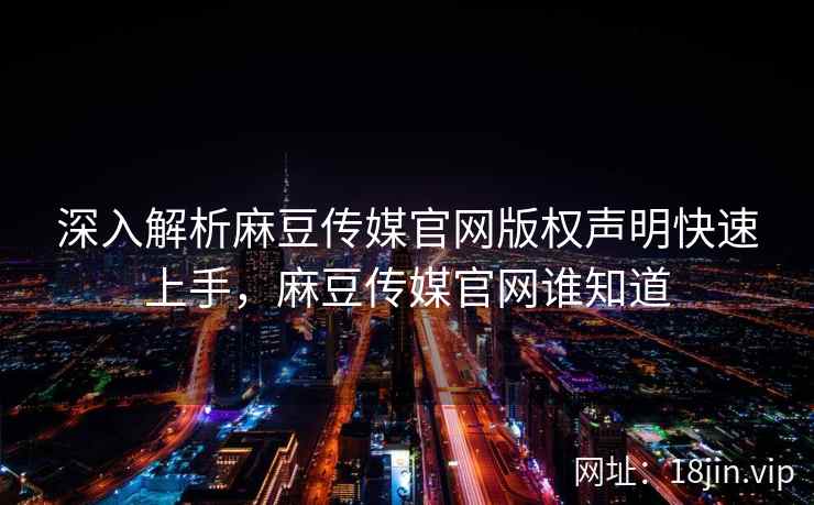 深入解析麻豆传媒官网版权声明快速上手,麻豆传媒官网谁知道