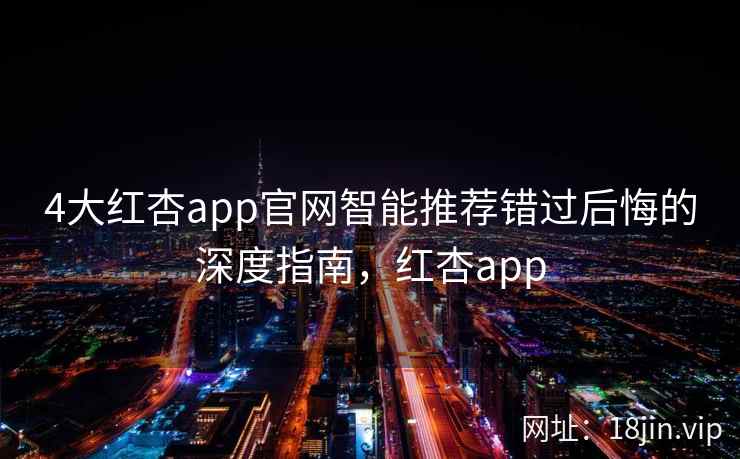 4大红杏app官网智能推荐错过后悔的深度指南,红杏app
