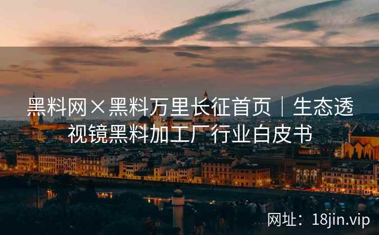 黑料网×黑料万里长征首页｜生态透视镜黑料加工厂行业白皮书