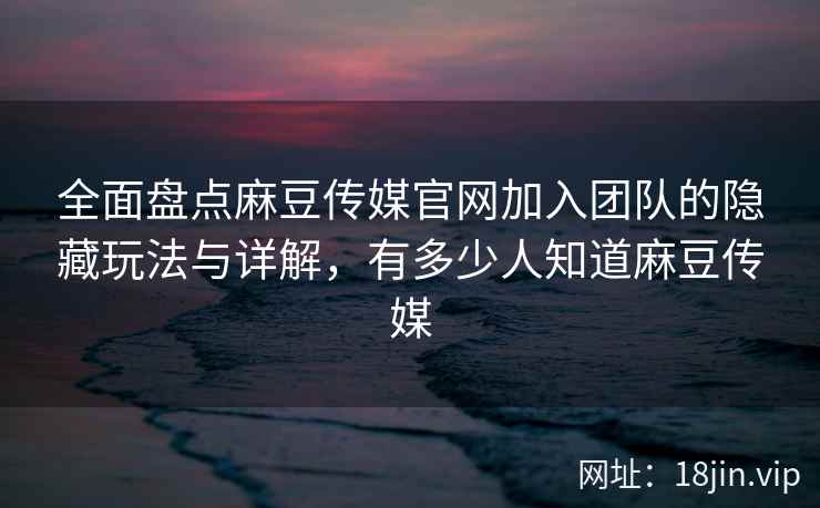 全面盘点麻豆传媒官网加入团队的隐藏玩法与详解,有多少人知道麻豆传媒