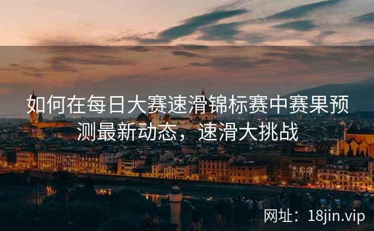如何在每日大赛速滑锦标赛中赛果预测最新动态,速滑大挑战