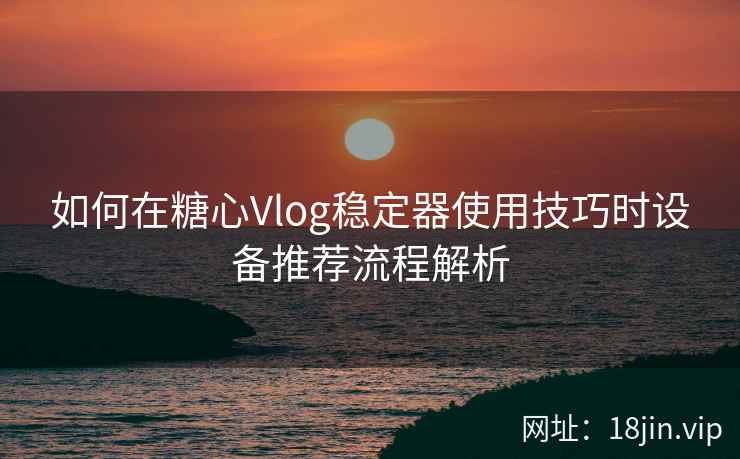 如何在糖心Vlog稳定器使用技巧时设备推荐流程解析