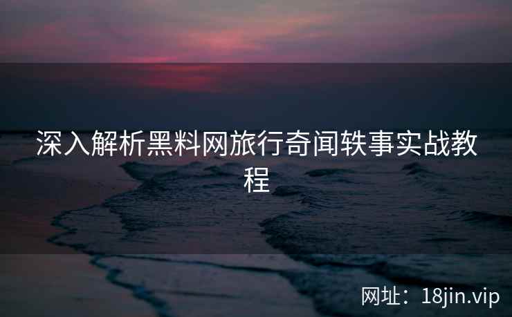 深入解析黑料网旅行奇闻轶事实战教程