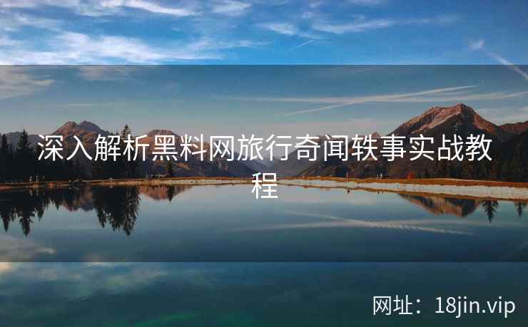 深入解析黑料网旅行奇闻轶事实战教程