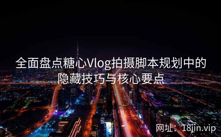 全面盘点糖心Vlog拍摄脚本规划中的隐藏技巧与核心要点