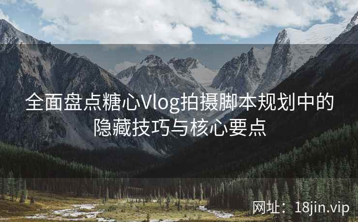 全面盘点糖心Vlog拍摄脚本规划中的隐藏技巧与核心要点