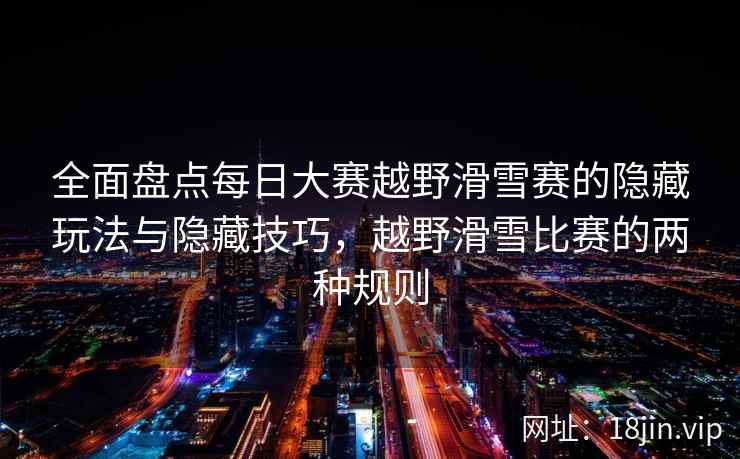 全面盘点每日大赛越野滑雪赛的隐藏玩法与隐藏技巧，越野滑雪比赛的两种规则