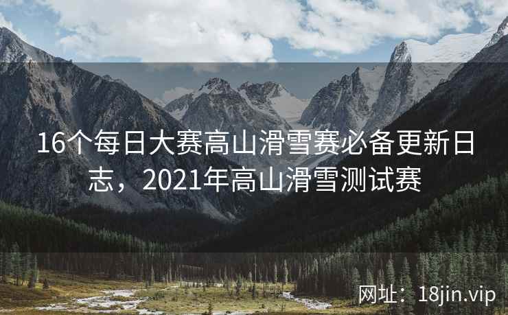 16个每日大赛高山滑雪赛必备更新日志，2021年高山滑雪测试赛