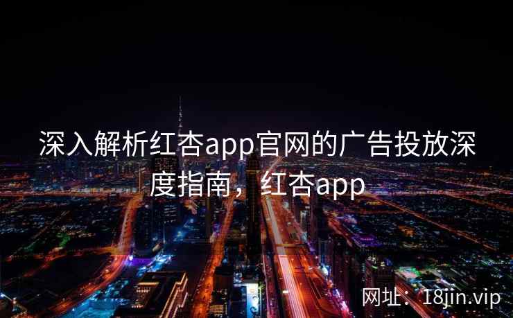 深入解析红杏app官网的广告投放深度指南,红杏app