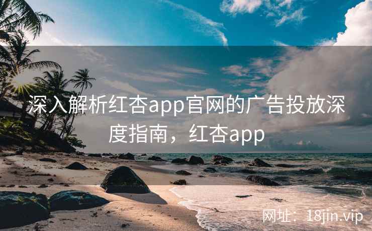 深入解析红杏app官网的广告投放深度指南,红杏app