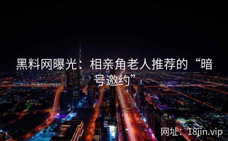 黑料网曝光：相亲角老人推荐的“暗号邀约”