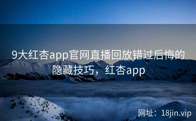 9大红杏app官网直播回放错过后悔的隐藏技巧,红杏app