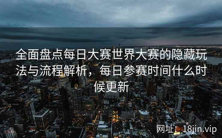 全面盘点每日大赛世界大赛的隐藏玩法与流程解析,每日参赛时间什么时候更新