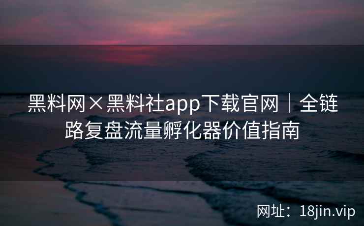 黑料网×黑料社app下载官网｜全链路复盘流量孵化器价值指南
