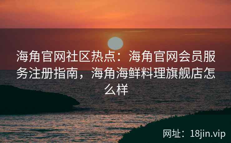海角官网社区热点:海角官网会员服务注册指南,海角海鲜料理旗舰店怎么样