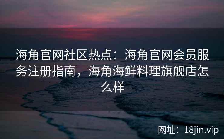 海角官网社区热点:海角官网会员服务注册指南,海角海鲜料理旗舰店怎么样