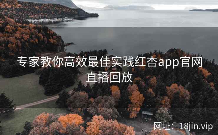 专家教你高效最佳实践红杏app官网直播回放