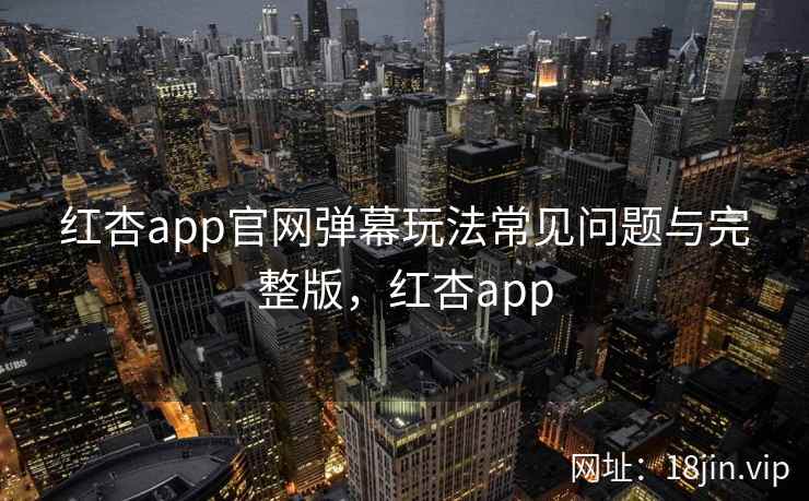 红杏app官网弹幕玩法常见问题与完整版,红杏app