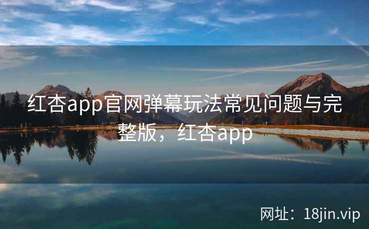 红杏app官网弹幕玩法常见问题与完整版,红杏app