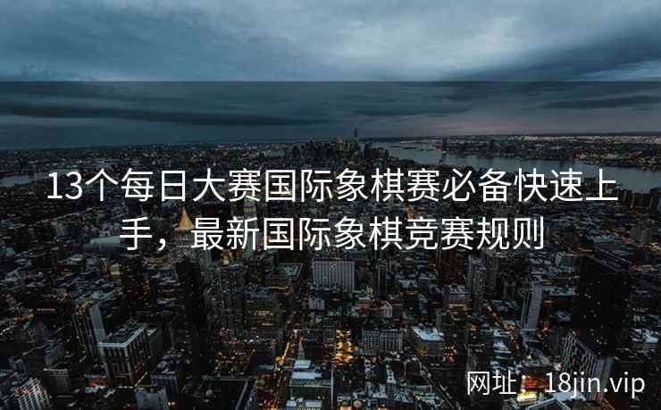 13个每日大赛国际象棋赛必备快速上手，最新国际象棋竞赛规则